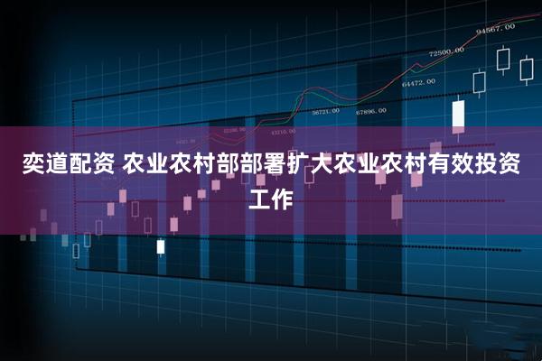 奕道配资 农业农村部部署扩大农业农村有效投资工作