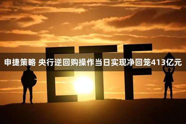 申捷策略 央行逆回购操作当日实现净回笼413亿元