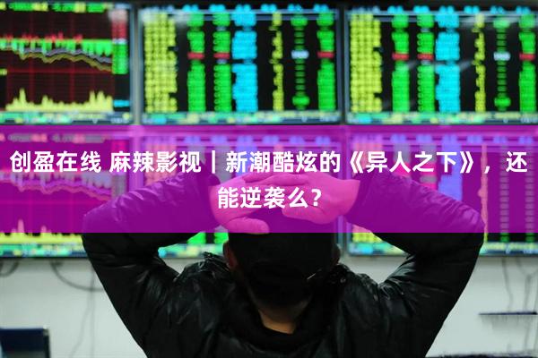 创盈在线 麻辣影视｜新潮酷炫的《异人之下》，还能逆袭么？