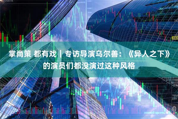 掌尚策 都有戏｜专访导演乌尔善：《异人之下》的演员们都没演过这种风格