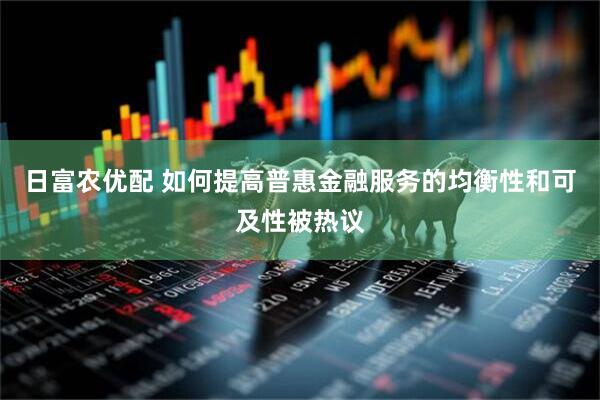 日富农优配 如何提高普惠金融服务的均衡性和可及性被热议