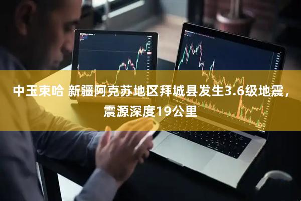 中玉束哈 新疆阿克苏地区拜城县发生3.6级地震，震源深度19公里