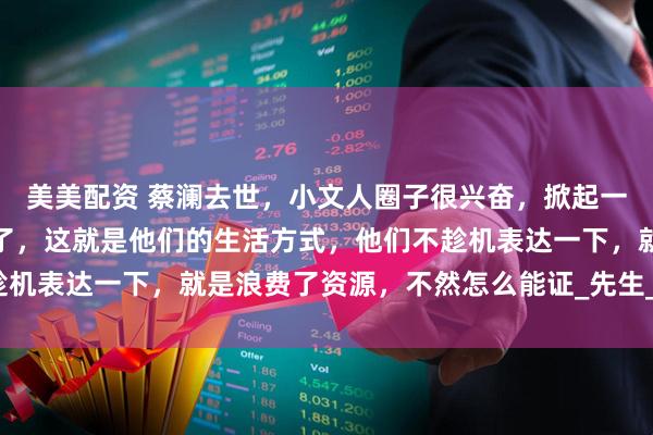 美美配资 蔡澜去世，小文人圈子很兴奋，掀起一股悼念潮，我也是理解了，这就是他们的生活方式，他们不趁机表达一下，就是浪费了资源，不然怎么能证_先生_徒刑_传播
