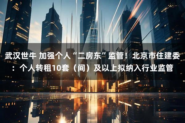 武汉世牛 加强个人“二房东”监管！北京市住建委：个人转租10套（间）及以上拟纳入行业监管