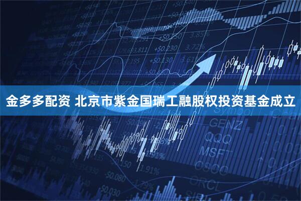 金多多配资 北京市紫金国瑞工融股权投资基金成立