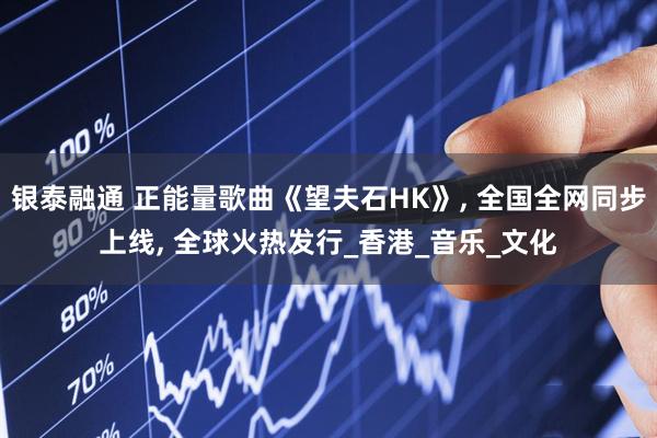 银泰融通 正能量歌曲《望夫石HK》, 全国全网同步上线, 全球火热发行_香港_音乐_文化