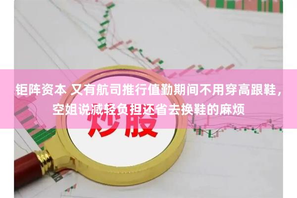 钜阵资本 又有航司推行值勤期间不用穿高跟鞋，空姐说减轻负担还省去换鞋的麻烦