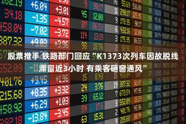 股票推手 铁路部门回应“K1373次列车因故脱线滞留近3小时 有乘客砸窗通风”