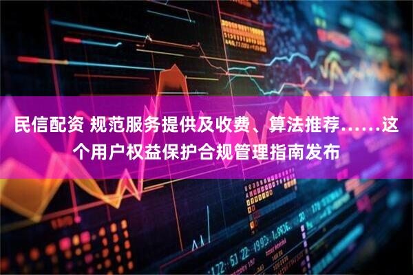 民信配资 规范服务提供及收费、算法推荐……这个用户权益保护合规管理指南发布