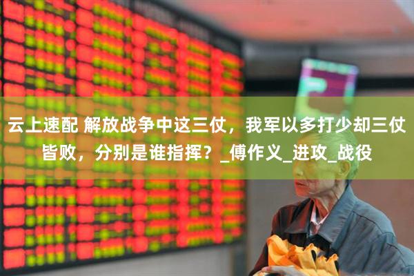 云上速配 解放战争中这三仗，我军以多打少却三仗皆败，分别是谁指挥？_傅作义_进攻_战役