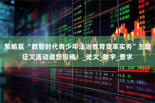 策略赢 “数智时代青少年法治教育变革实务”主题征文活动邀您投稿！_论文_数字_要求