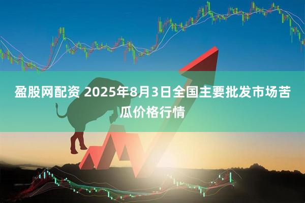 盈股网配资 2025年8月3日全国主要批发市场苦瓜价格行情