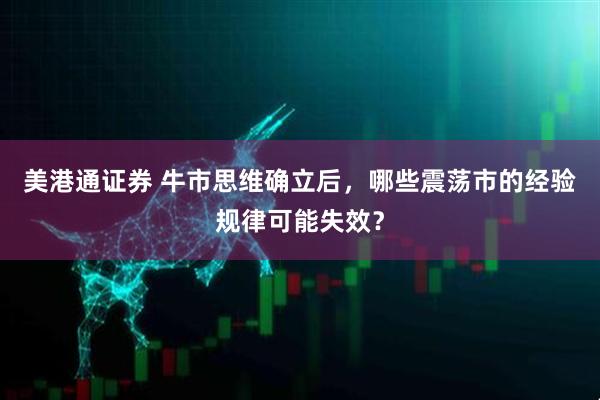 美港通证券 牛市思维确立后，哪些震荡市的经验规律可能失效？