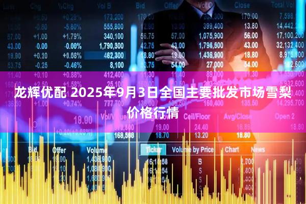 龙辉优配 2025年9月3日全国主要批发市场雪梨价格行情
