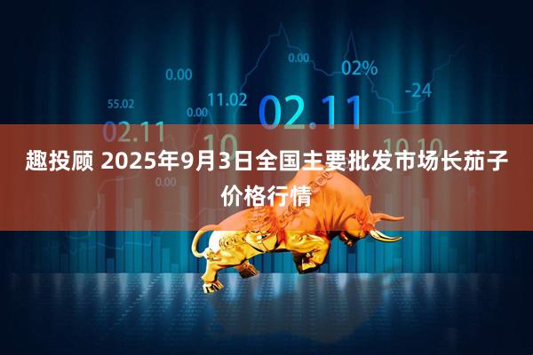 趣投顾 2025年9月3日全国主要批发市场长茄子价格行情