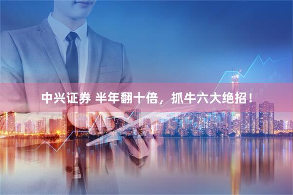 中兴证券 半年翻十倍，抓牛六大绝招！