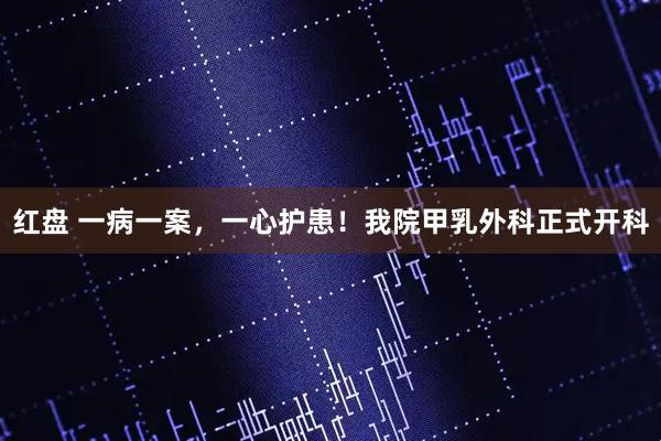 红盘 一病一案，一心护患！我院甲乳外科正式开科