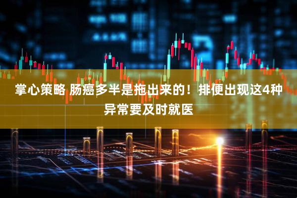 掌心策略 肠癌多半是拖出来的！排便出现这4种异常要及时就医