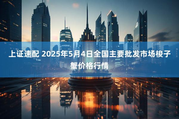 上证速配 2025年5月4日全国主要批发市场梭子蟹价格行情