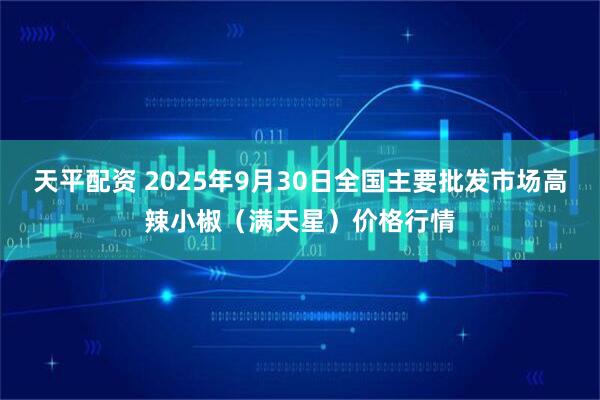 天平配资 2025年9月30日全国主要批发市场高辣小椒（满天星）价格行情