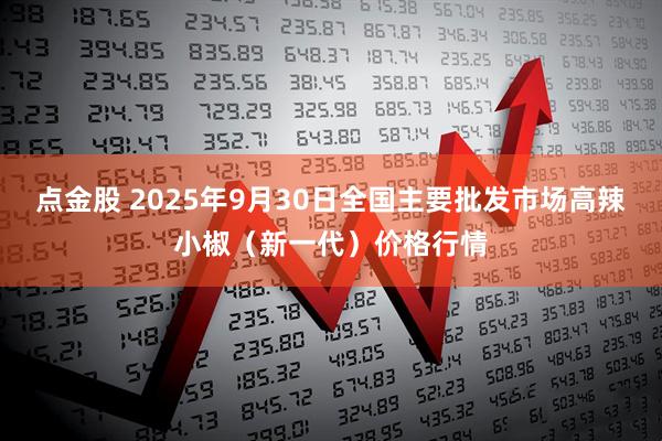 点金股 2025年9月30日全国主要批发市场高辣小椒（新一代）价格行情