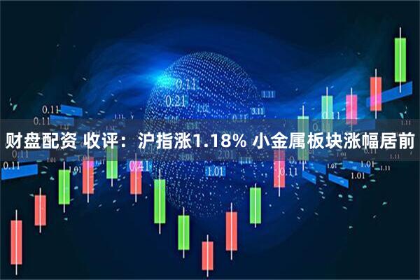财盘配资 收评：沪指涨1.18% 小金属板块涨幅居前