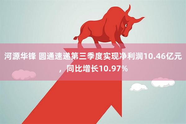 河源华锋 圆通速递第三季度实现净利润10.46亿元，同比增长10.97%