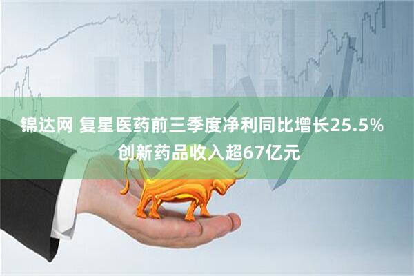 锦达网 复星医药前三季度净利同比增长25.5%   创新药品收入超67亿元