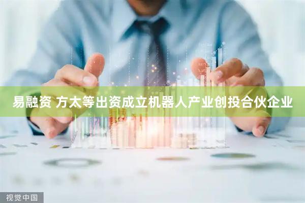 易融资 方太等出资成立机器人产业创投合伙企业