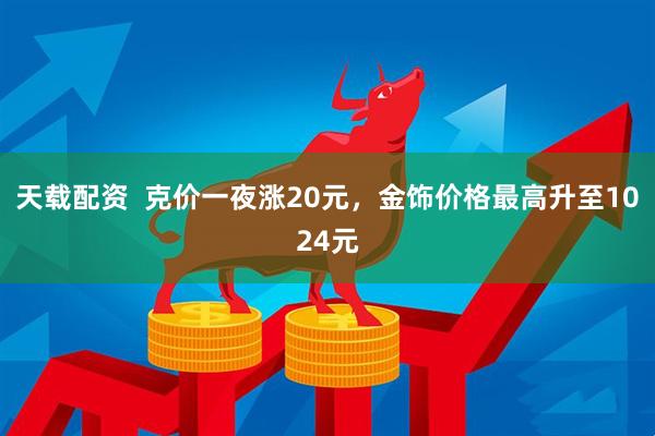 天载配资  克价一夜涨20元，金饰价格最高升至1024元