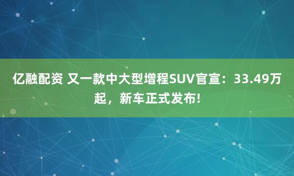 亿融配资 又一款中大型增程SUV官宣：33.49万起，新车正式发布!