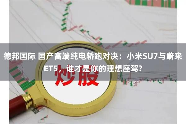 德邦国际 国产高端纯电轿跑对决：小米SU7与蔚来ET5，谁才是你的理想座驾?