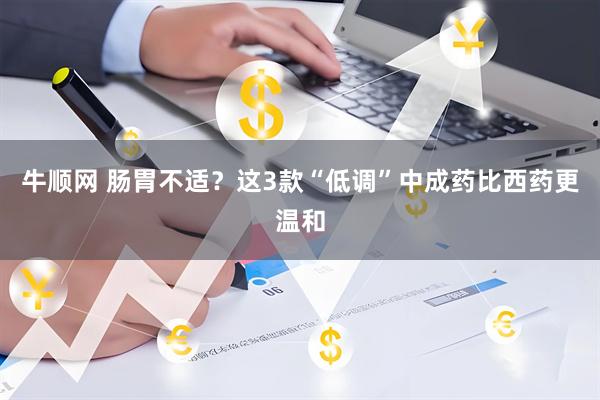 牛顺网 肠胃不适？这3款“低调”中成药比西药更温和