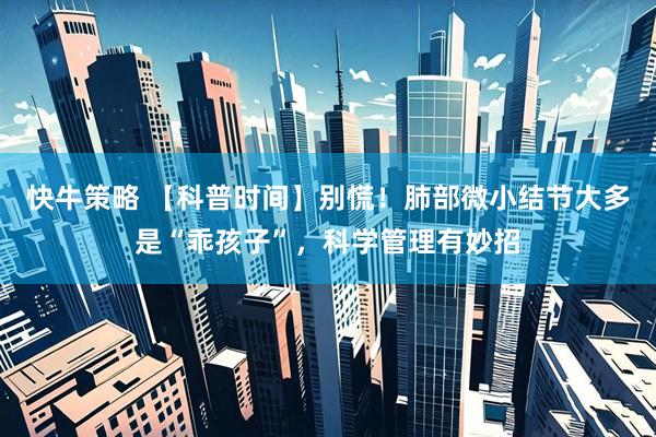 快牛策略 【科普时间】别慌！肺部微小结节大多是“乖孩子”，科学管理有妙招