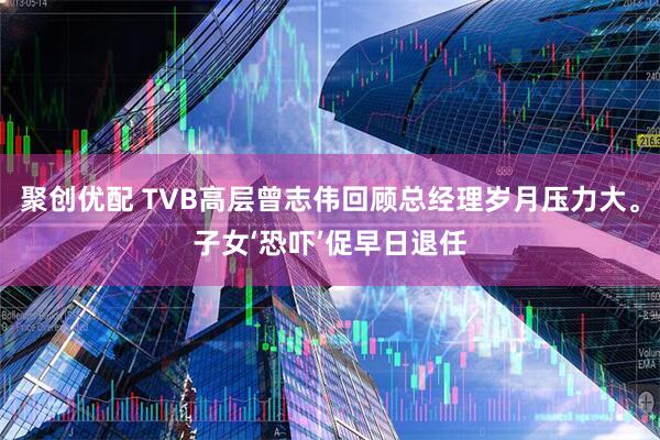 聚创优配 TVB高层曾志伟回顾总经理岁月压力大。子女‘恐吓’促早日退任
