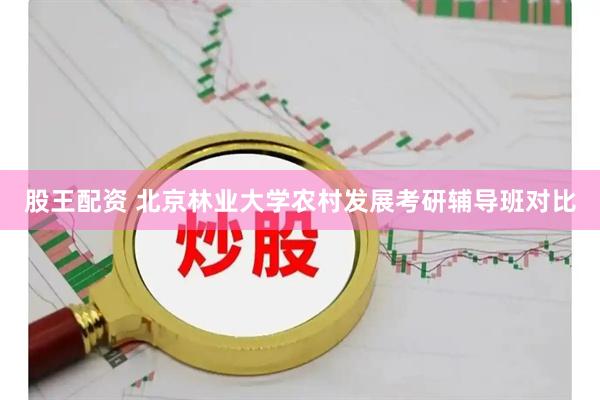 股王配资 北京林业大学农村发展考研辅导班对比