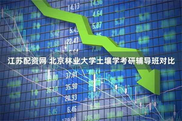 江苏配资网 北京林业大学土壤学考研辅导班对比