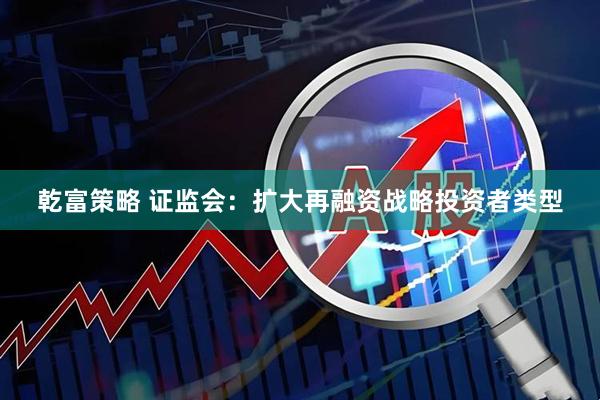 乾富策略 证监会：扩大再融资战略投资者类型